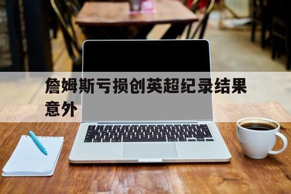 詹姆斯亏损创英超纪录结果意外的简单介绍